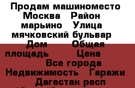 Продам машиноместо Москва › Район ­ марьино › Улица ­ мячковский бульвар › Дом ­ 5 › Общая площадь ­ 15 › Цена ­ 550 000 - Все города Недвижимость » Гаражи   . Дагестан респ.,Южно-Сухокумск г.